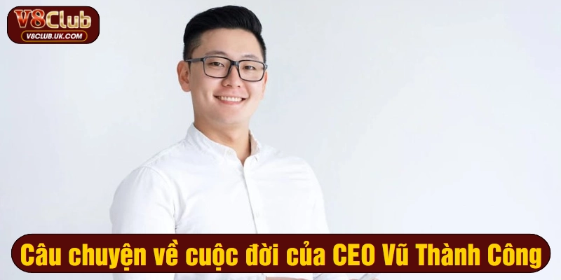 Câu chuyện về cuộc đời của CEO Vũ Thành Công