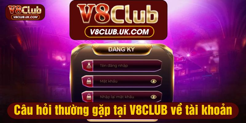 Câu hỏi thường gặp tại V8CLUB về tài khoản giúp bạn quản lý thông tin hiệu quả