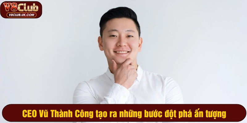 CEO Vũ Thành Công tạo ra những bước đột phá ấn tượng