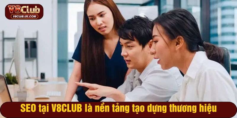 Bộ phận SEO tại V8CLUB là nền tảng tạo dựng thương hiệu