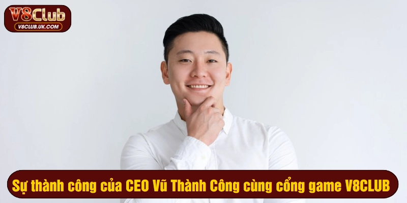Sự thành công của CEO Vũ Thành Công cùng cổng game V8CLUB